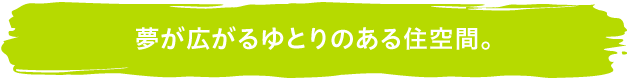 夢が広がるゆとりのある住空間。