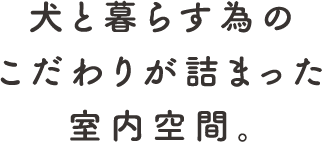 犬と暮らす為のこだわりが詰まった室内空間。