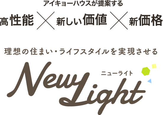 アイキョーハウスが提案する　高性能×新しい価値×新価格　理想の住まい・ライフスタイルを実現させる　New Light ニューライト